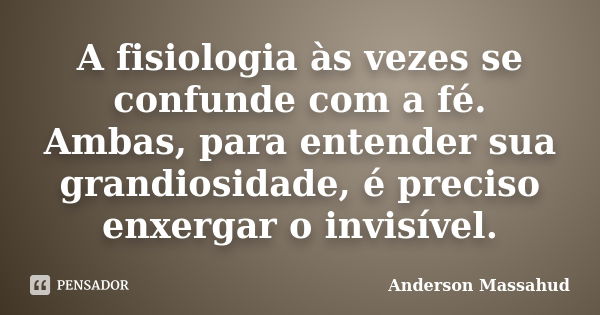 A fisiologia às vezes se confunde com a fé. Ambas, para entender sua grandiosidade, é preciso enxergar o invisível.... Frase de Anderson Massahud.