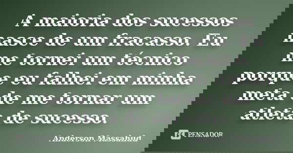 A maioria dos sucessos nasce de um fracasso. Eu me tornei um técnico porque eu falhei em minha meta de me tornar um atleta de sucesso.... Frase de Anderson Massahud.