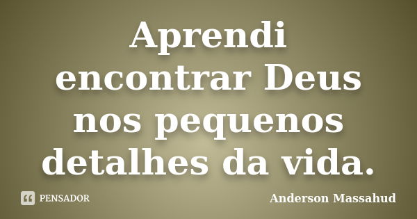 Aprendi encontrar Deus nos pequenos detalhes da vida.... Frase de Anderson Massahud.