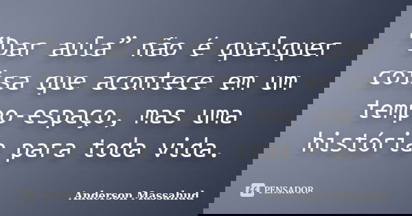 “Dar aula” não é qualquer coisa que acontece em um tempo-espaço, mas uma história para toda vida.... Frase de Anderson Massahud.