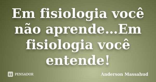 Em fisiologia você não aprende…Em fisiologia você entende!... Frase de Anderson Massahud.