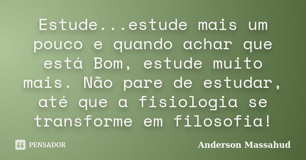 Estude...estude mais um pouco e quando achar que está Bom, estude muito mais. Não pare de estudar, até que a fisiologia se transforme em filosofia!... Frase de Anderson Massahud.