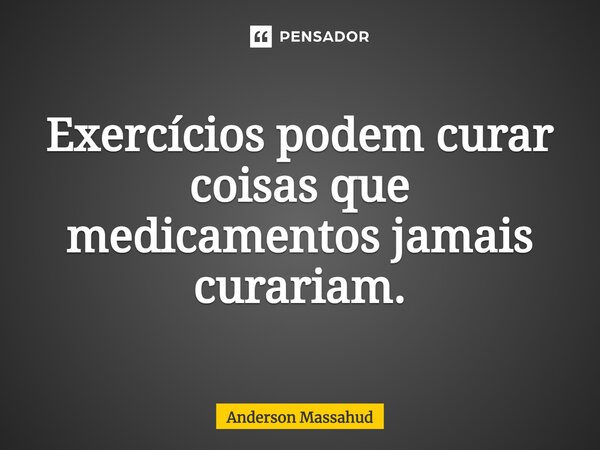 ⁠Exercícios podem curar coisas que medicamentos jamais curariam.... Frase de Anderson Massahud.