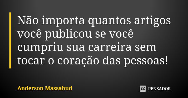 Não importa quantos artigos você publicou se você cumpriu sua carreira sem tocar o coração das pessoas!... Frase de Anderson Massahud.