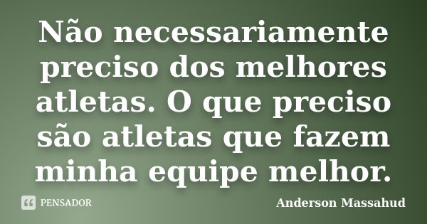 Não necessariamente preciso dos melhores atletas. O que preciso são atletas que fazem minha equipe melhor.... Frase de Anderson Massahud.