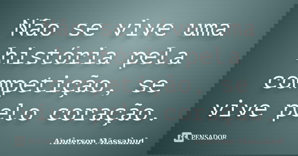 Não se vive uma história pela competição, se vive pelo coração.... Frase de Anderson Massahud.
