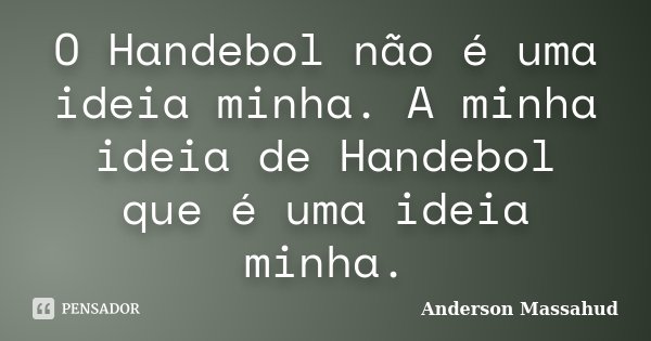 O Handebol não é uma ideia minha. A minha ideia de Handebol que é uma ideia minha.... Frase de Anderson Massahud.