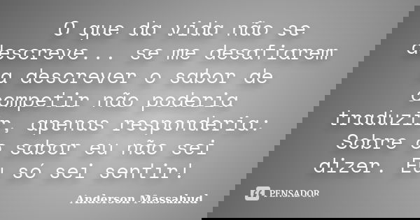 O que da vida não se descreve... se me desafiarem a descrever o sabor de competir não poderia traduzir, apenas responderia: Sobre o sabor eu não sei dizer. Eu s... Frase de Anderson Massahud.