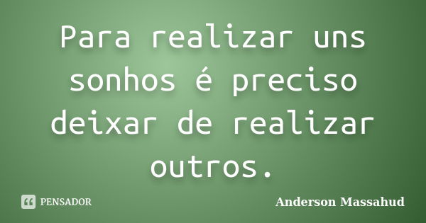 Para realizar uns sonhos é preciso deixar de realizar outros.... Frase de Anderson Massahud.