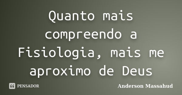 Quanto mais compreendo a Fisiologia, mais me aproximo de Deus... Frase de Anderson Massahud.