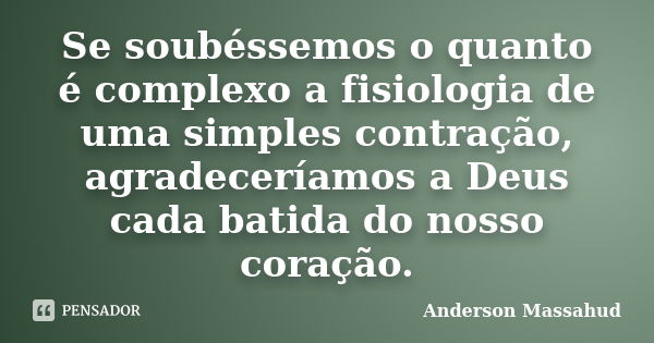 Se soubéssemos o quanto é complexo a fisiologia de uma simples contração, agradeceríamos a Deus cada batida do nosso coração.... Frase de Anderson Massahud.