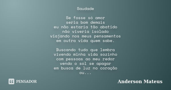 Saudade Se fosse só amor seria bom demais eu não estaria tão abatido não viveria isolado viajando nos meus pensamentos em outra vida quem sabe. Buscando tudo qu... Frase de Anderson mateus.