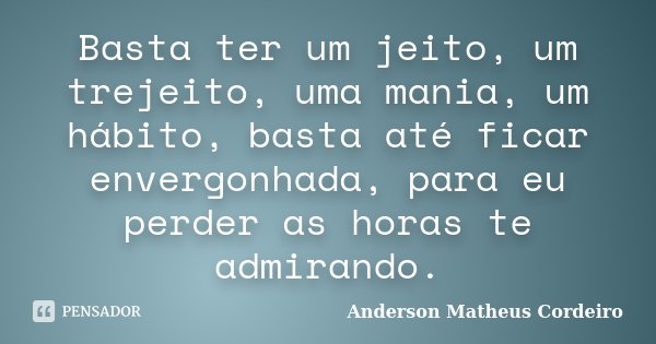 Basta ter um jeito, um trejeito, uma mania, um hábito, basta até ficar envergonhada, para eu perder as horas te admirando.... Frase de Anderson Matheus Cordeiro.