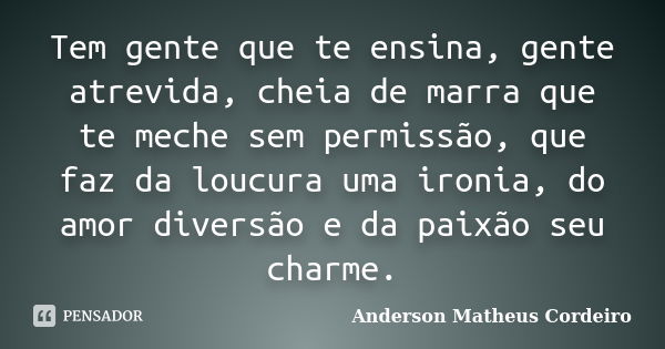 Tem gente que te ensina, gente atrevida, cheia de marra que te meche sem permissão, que faz da loucura uma ironia, do amor diversão e da paixão seu charme.... Frase de Anderson Matheus Cordeiro.