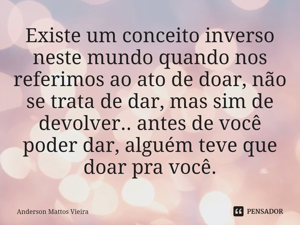 ⁠Existe um conceito inverso neste mundo quando nos referimos ao ato de doar, não se trata de dar, mas sim de devolver.. antes de você poder dar, alguém teve que... Frase de Anderson Mattos Vieira.