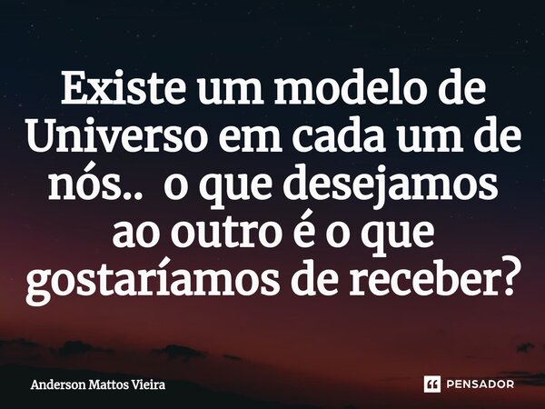 ⁠Existe um modelo de Universo em cada um de nós.. o que desejamos ao outro é o que gostaríamos de receber?... Frase de Anderson Mattos Vieira.