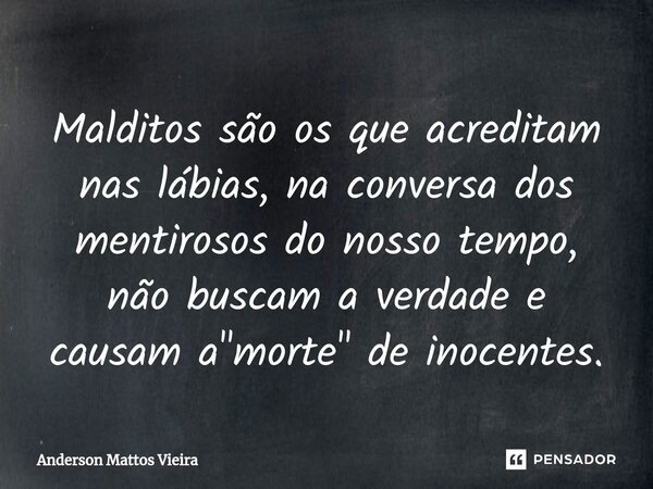 ⁠Malditos são os que acreditam nas lábias, na conversa dos mentirosos do nosso tempo, não buscam a verdade e causam a "morte" de inocentes.... Frase de Anderson Mattos Vieira.