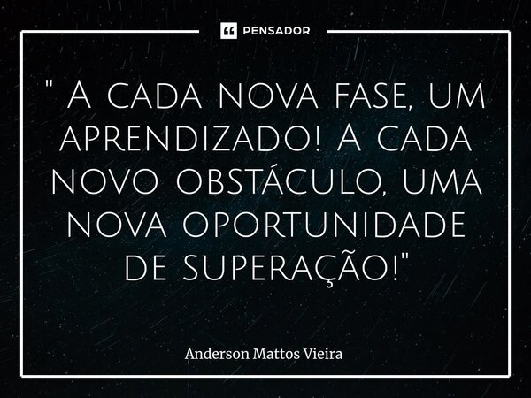 ⁠" A cada nova fase, um aprendizado! A cada novo obstáculo, uma nova oportunidade de superação! "... Frase de Anderson Mattos Vieira.