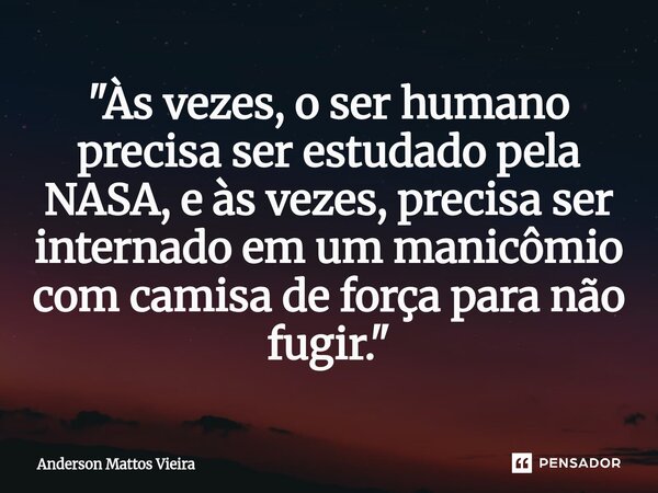 ⁠"Às vezes, o ser humano precisa ser estudado pela NASA, e às vezes, precisa ser internado em um manicômio com camisa de força para não fugir."... Frase de Anderson Mattos Vieira.