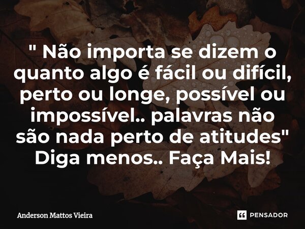 ⁠" Não importa se dizem o quanto algo é fácil ou difícil, perto ou longe, possível ou impossível.. palavras não são nada perto de atitudes " Diga meno... Frase de Anderson Mattos Vieira.