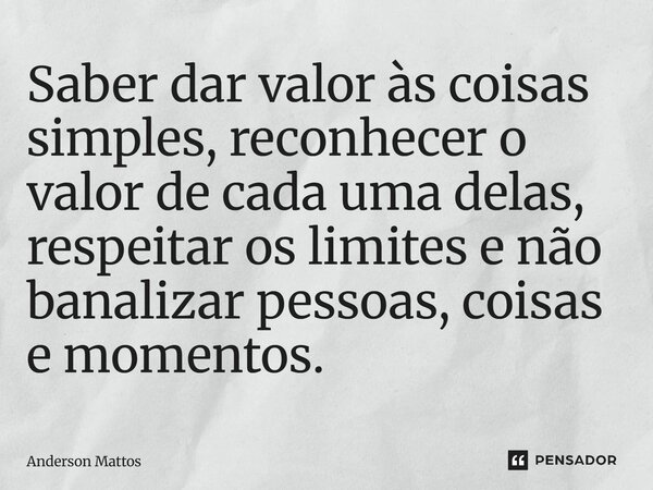 Saber dar valor às coisas simples, reconhecer o valor de cada uma delas, respeitar os limites e não banalizar pessoas, coisas e momentos.... Frase de Anderson Mattos.