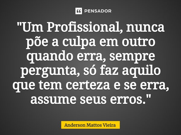 ⁠"Um Profissional, nunca põe a culpa em outro quando erra, sempre pergunta, só faz aquilo que tem certeza e se erra, assume seus erros."... Frase de Anderson Mattos Vieira.