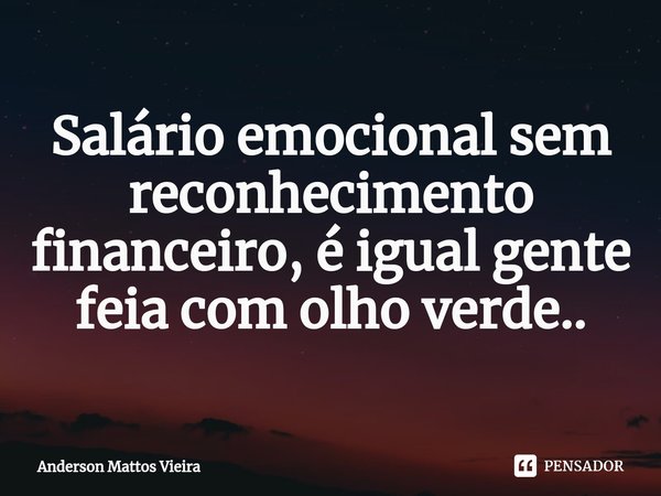 ⁠Salário emocional sem reconhecimento financeiro, é igual gente feia com olho verde..... Frase de Anderson Mattos Vieira.