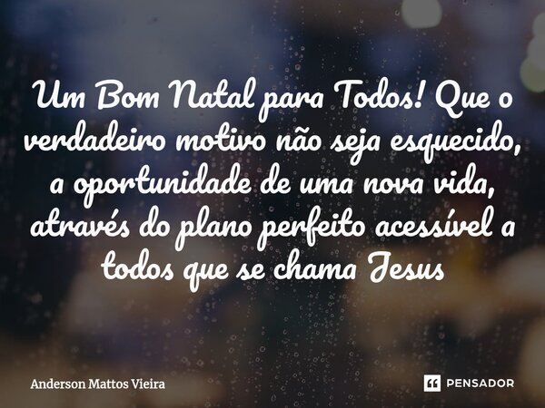 ⁠Um Bom Natal para Todos! Que o verdadeiro motivo não seja esquecido, a oportunidade de uma nova vida, através do plano perfeito acessível a todos que se chama ... Frase de Anderson Mattos Vieira.