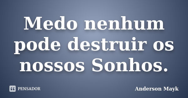 Medo nenhum pode destruir os nossos Sonhos.... Frase de Anderson Mayk.