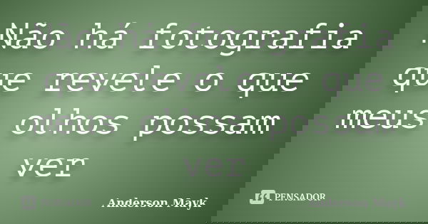 Não há fotografia que revele o que meus olhos possam ver... Frase de Anderson Mayk.