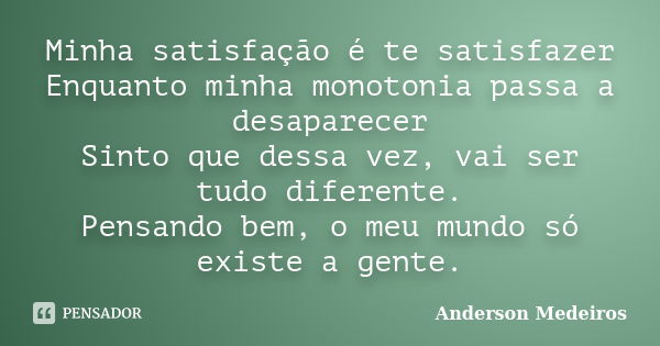 Minha satisfação é te satisfazer Enquanto minha monotonia passa a desaparecer Sinto que dessa vez, vai ser tudo diferente. Pensando bem, o meu mundo só existe a... Frase de Anderson Medeiros.