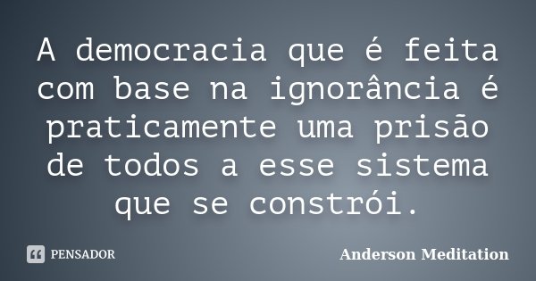 A democracia que é feita com base na ignorância é praticamente uma prisão de todos a esse sistema que se constrói.... Frase de Anderson Meditation.