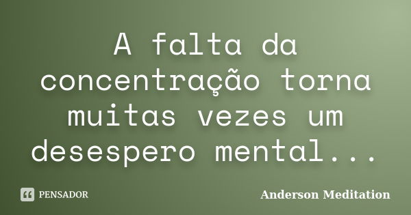 A falta da concentração torna muitas vezes um desespero mental...... Frase de Anderson Meditation.