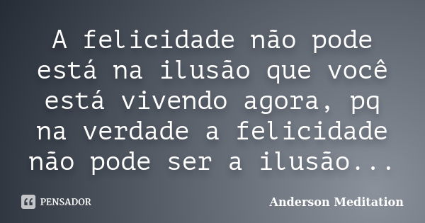 A felicidade não pode está na ilusão que você está vivendo agora, pq na verdade a felicidade não pode ser a ilusão...... Frase de Anderson Meditation.