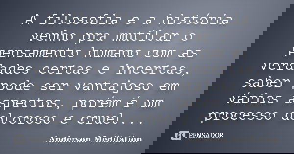A filosofia e a história venho pra mutilar o pensamento humano com as verdades certas e incertas, saber pode ser vantajoso em vários aspectos, porém é um proces... Frase de Anderson Meditation.