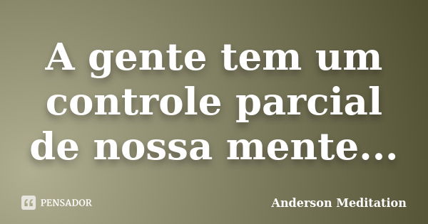 A gente tem um controle parcial de nossa mente...... Frase de Anderson Meditation.