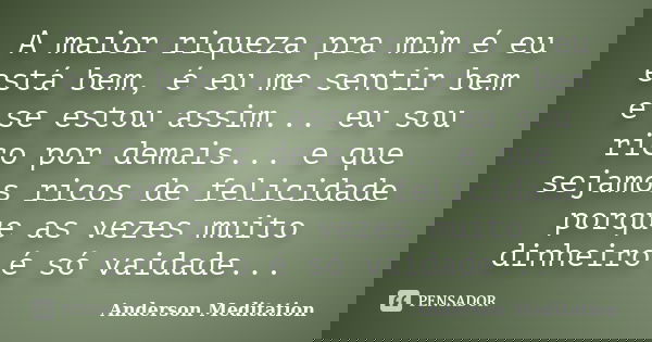 A maior riqueza pra mim é eu está bem, é eu me sentir bem e se estou assim... eu sou rico por demais... e que sejamos ricos de felicidade porque as vezes muito ... Frase de Anderson Meditation.