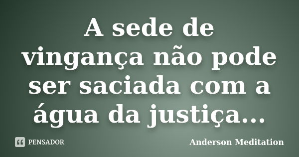 A sede de vingança não pode ser saciada com a água da justiça...... Frase de Anderson Meditation.