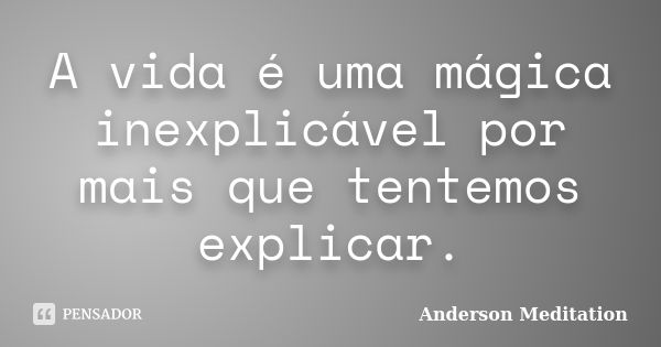 A vida é uma mágica inexplicável por mais que tentemos explicar.... Frase de Anderson Meditation.