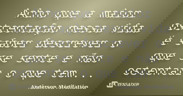 Acho que a maior ostentação nessa vida é saber descrever o que se sente e não ostentar o que tem...... Frase de Anderson Meditation.