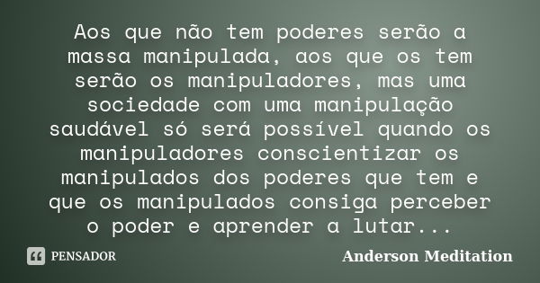 Aos que não tem poderes serão a massa manipulada, aos que os tem serão os manipuladores, mas uma sociedade com uma manipulação saudável só será possível quando ... Frase de Anderson Meditation.