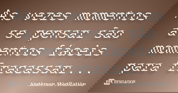 As vezes momentos a se pensar são momentos fáceis para fracassar...... Frase de Anderson Meditation.