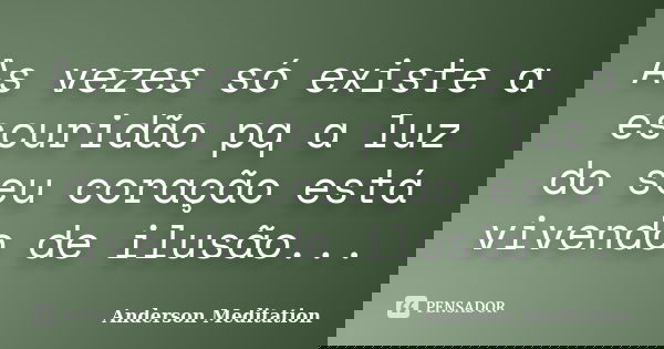 As vezes só existe a escuridão pq a luz do seu coração está vivendo de ilusão...... Frase de Anderson Meditation.