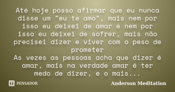 Até hoje posso afirmar que eu nunca disse um "eu te amo", mais nem por isso eu deixei de amar e nem por isso eu deixei de sofrer, mais não precisei di... Frase de Anderson Meditation.