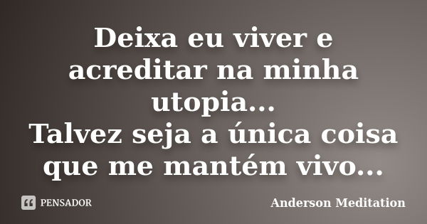 Deixa eu viver e acreditar na minha utopia... Talvez seja a única coisa que me mantém vivo...... Frase de Anderson Meditation.