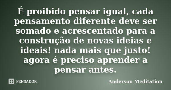 É proibido pensar igual, cada pensamento diferente deve ser somado e acrescentado para a construção de novas ideias e ideais! nada mais que justo! agora é preci... Frase de Anderson Meditation.