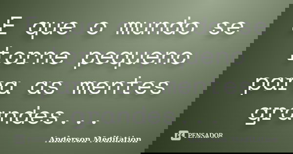 E que o mundo se torne pequeno para as mentes grandes...... Frase de Anderson Meditation.
