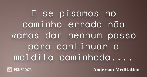 E se pisamos no caminho errado não vamos dar nenhum passo para continuar a maldita caminhada....... Frase de Anderson Meditation.