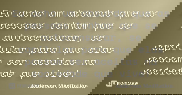 Eu acho um absurdo que as pessoas tenham que se autocensurar, se capitular para que elas possam ser aceitas na sociedade que vive!... Frase de Anderson Meditation.