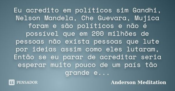 Eu acredito em políticos sim Gandhi, Nelson Mandela, Che Guevara, Mujica foram e são políticos e não é possível que em 200 milhões de pessoas não exista pessoas... Frase de Anderson Meditation.